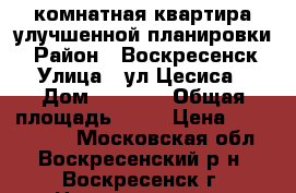 2-комнатная квартира улучшенной планировки! › Район ­ Воскресенск › Улица ­ ул.Цесиса › Дом ­ 24/15 › Общая площадь ­ 56 › Цена ­ 2 500 000 - Московская обл., Воскресенский р-н, Воскресенск г. Недвижимость » Квартиры продажа   